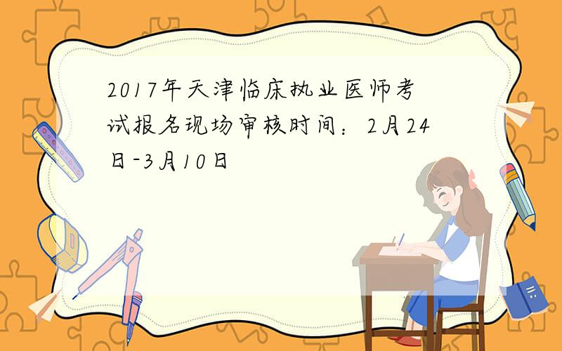 2017年天津临床执业医师考试报名现场审核时间：2月24日-3月10日