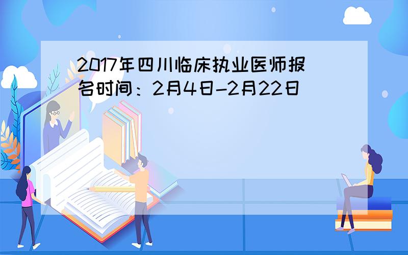 2017年四川临床执业医师报名时间：2月4日-2月22日