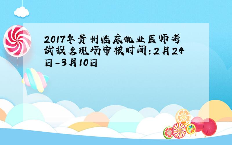2017年贵州临床执业医师考试报名现场审核时间：2月24日-3月10日