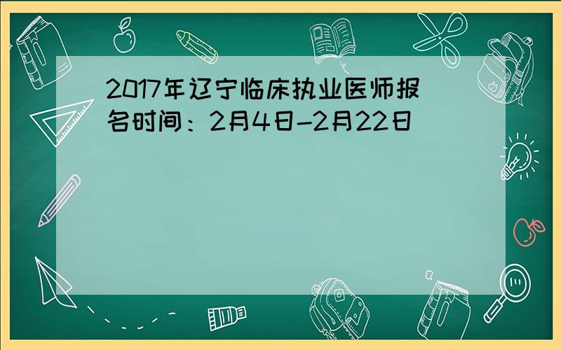 2017年辽宁临床执业医师报名时间：2月4日-2月22日