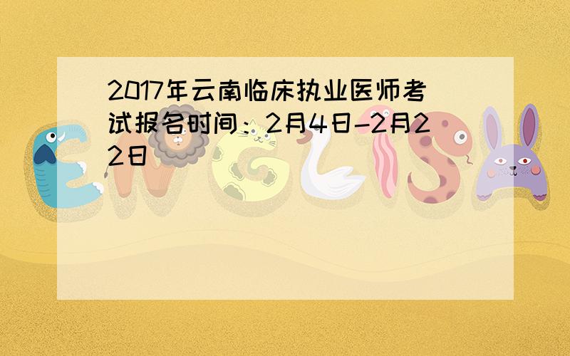 2017年云南临床执业医师考试报名时间：2月4日-2月22日