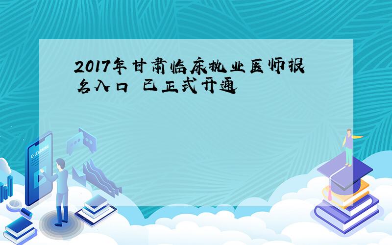 2017年甘肃临床执业医师报名入口 已正式开通