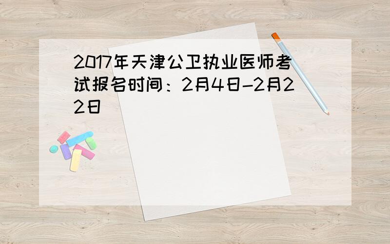 2017年天津公卫执业医师考试报名时间：2月4日-2月22日