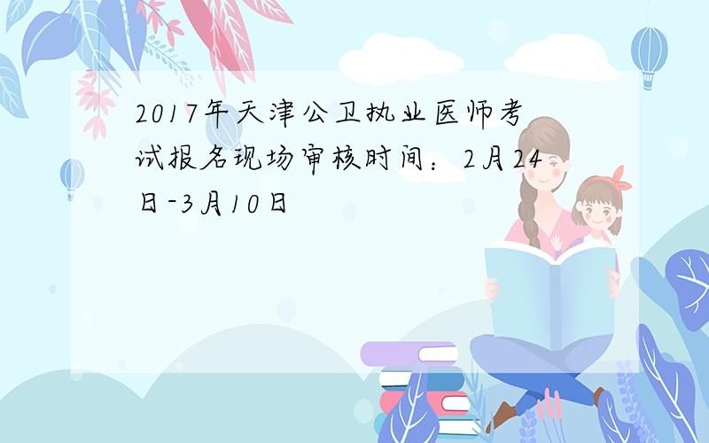 2017年天津公卫执业医师考试报名现场审核时间：2月24日-3月10日
