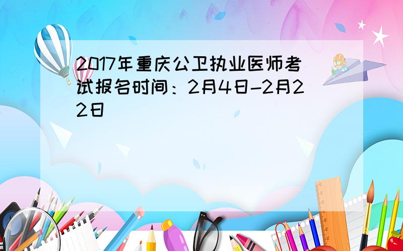 2017年重庆公卫执业医师考试报名时间：2月4日-2月22日