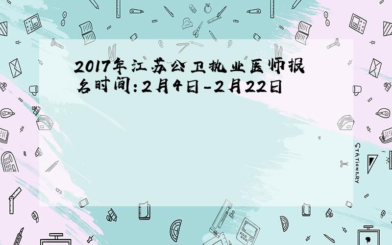 2017年江苏公卫执业医师报名时间：2月4日-2月22日