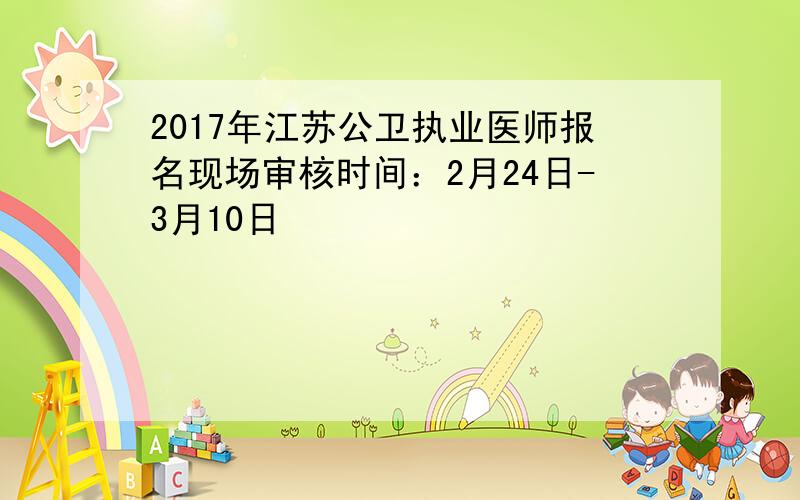 2017年江苏公卫执业医师报名现场审核时间：2月24日-3月10日