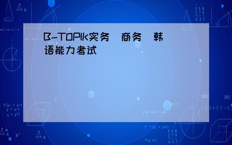 B-TOPIK实务(商务)韩语能力考试