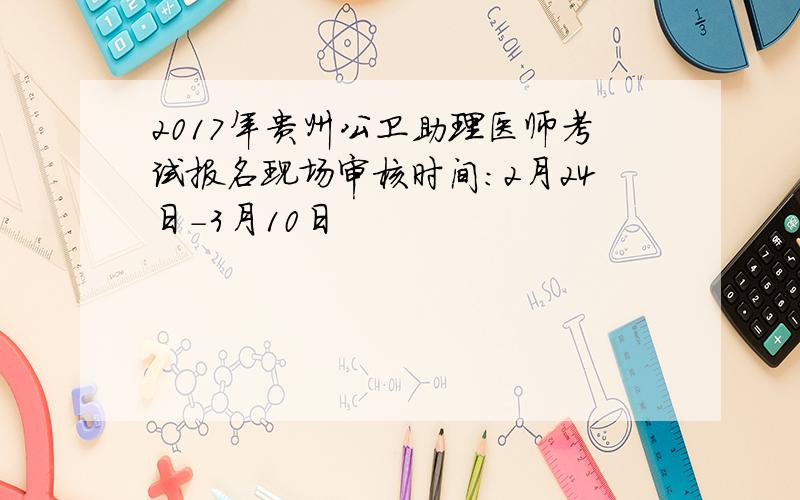 2017年贵州公卫助理医师考试报名现场审核时间：2月24日-3月10日