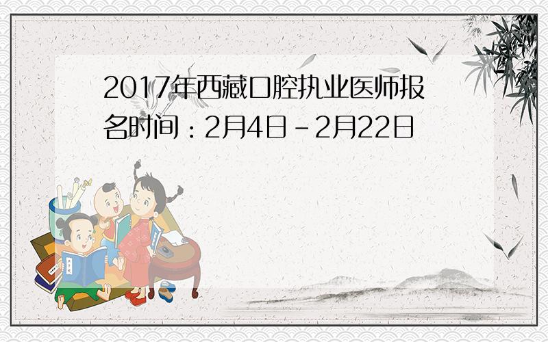 2017年西藏口腔执业医师报名时间：2月4日-2月22日