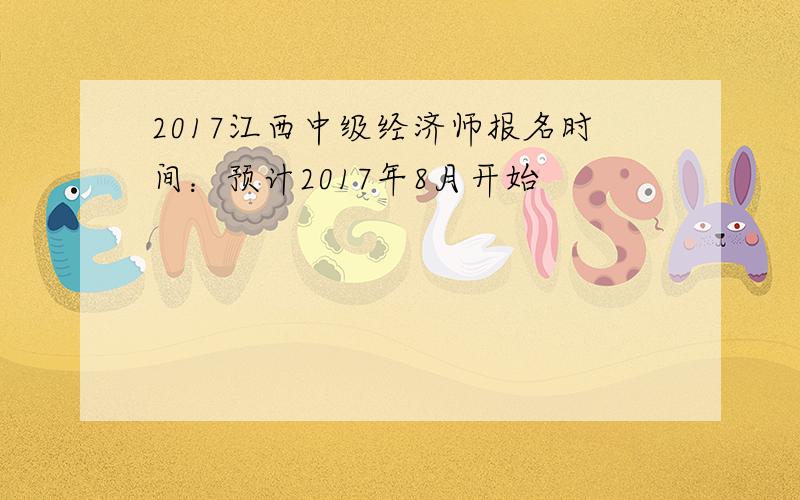 2017江西中级经济师报名时间：预计2017年8月开始