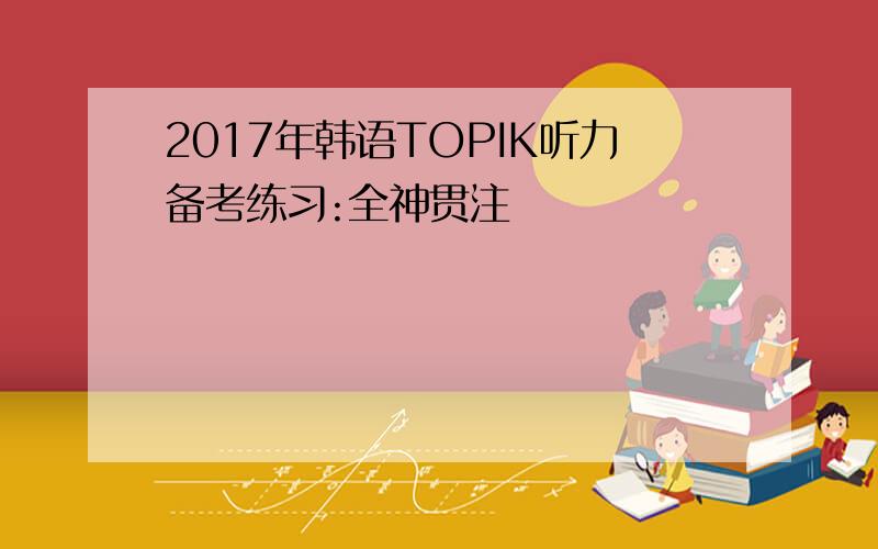 2017年韩语TOPIK听力备考练习:全神贯注