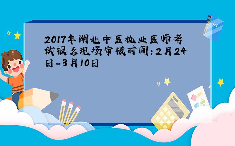 2017年湖北中医执业医师考试报名现场审核时间：2月24日-3月10日