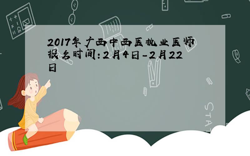 2017年广西中西医执业医师报名时间：2月4日-2月22日