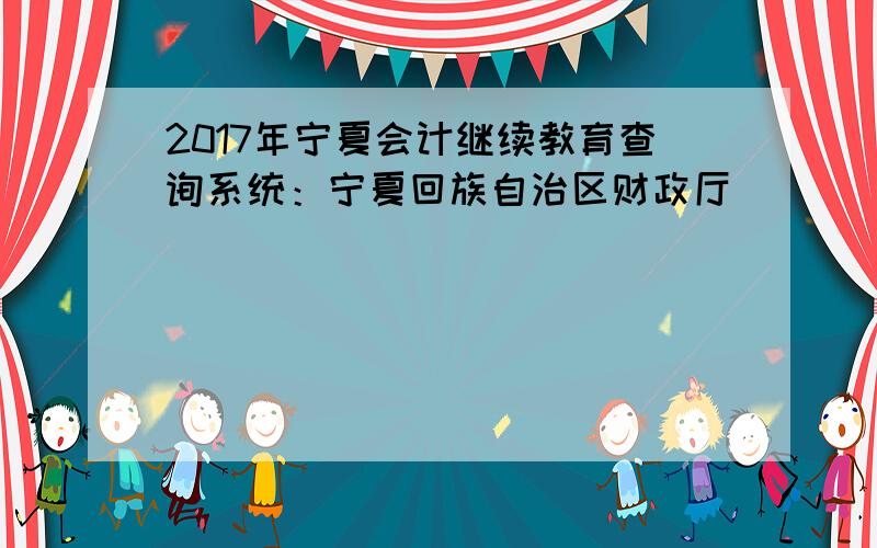 2017年宁夏会计继续教育查询系统：宁夏回族自治区财政厅