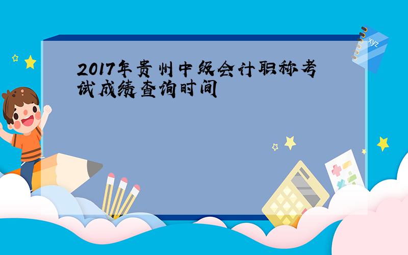 2017年贵州中级会计职称考试成绩查询时间