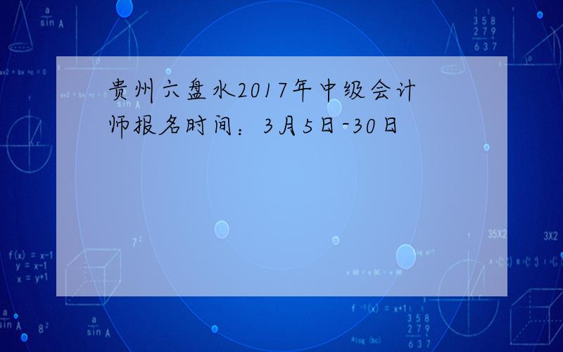 贵州六盘水2017年中级会计师报名时间：3月5日-30日