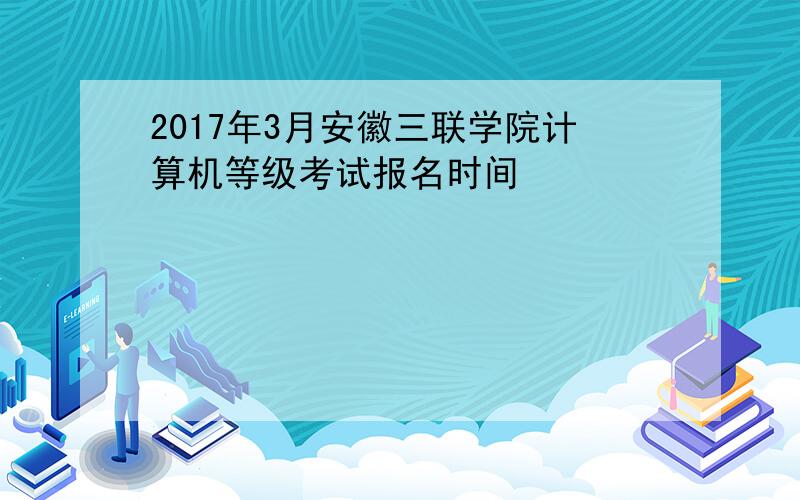 2017年3月安徽三联学院计算机等级考试报名时间