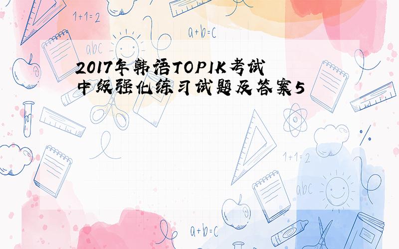 2017年韩语TOPIK考试中级强化练习试题及答案5