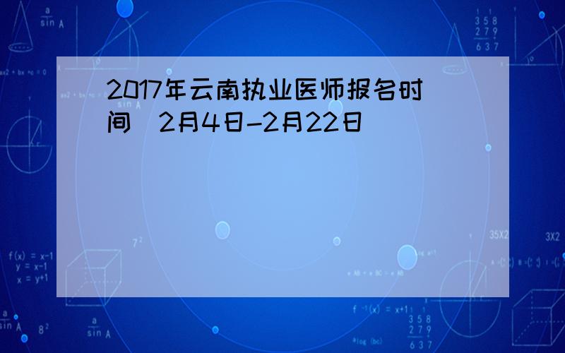 2017年云南执业医师报名时间（2月4日-2月22日）