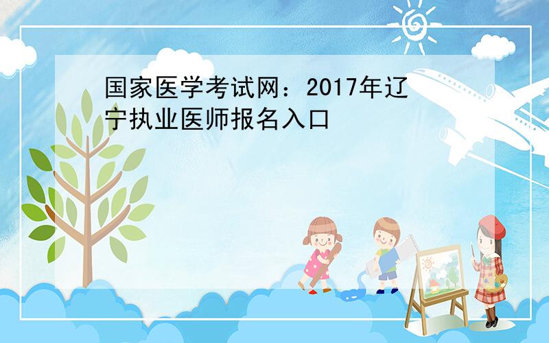 国家医学考试网：2017年辽宁执业医师报名入口