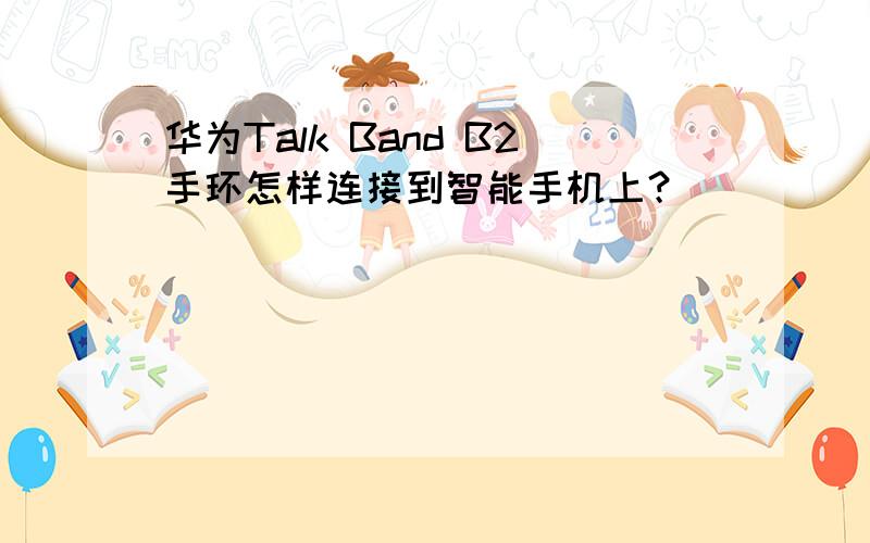 华为Talk Band B2手环怎样连接到智能手机上？