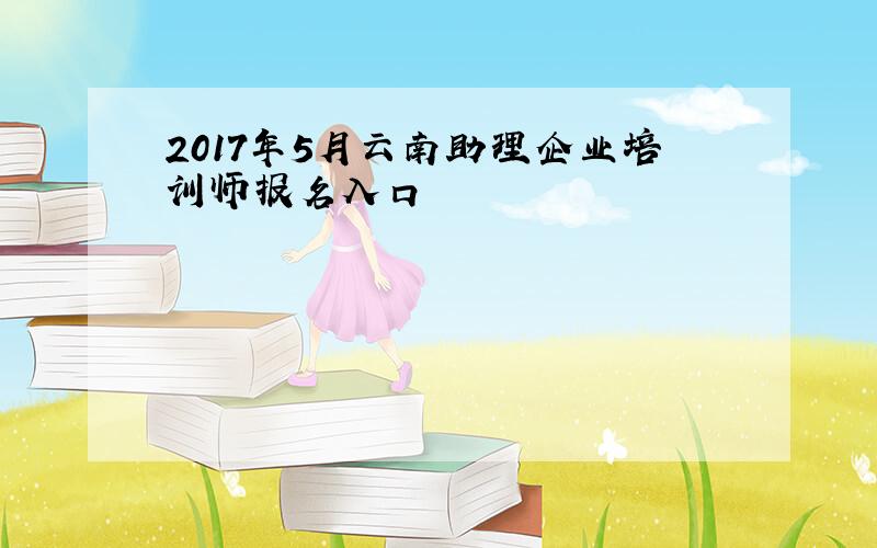 2017年5月云南助理企业培训师报名入口