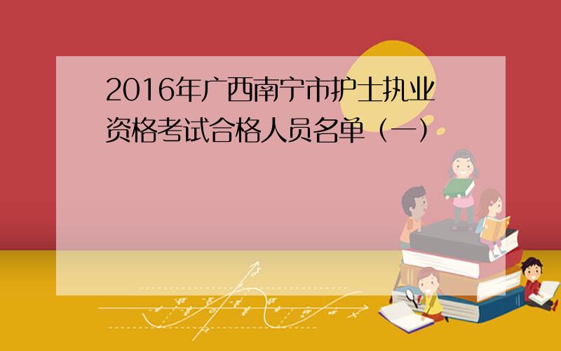 2016年广西南宁市护士执业资格考试合格人员名单（一）