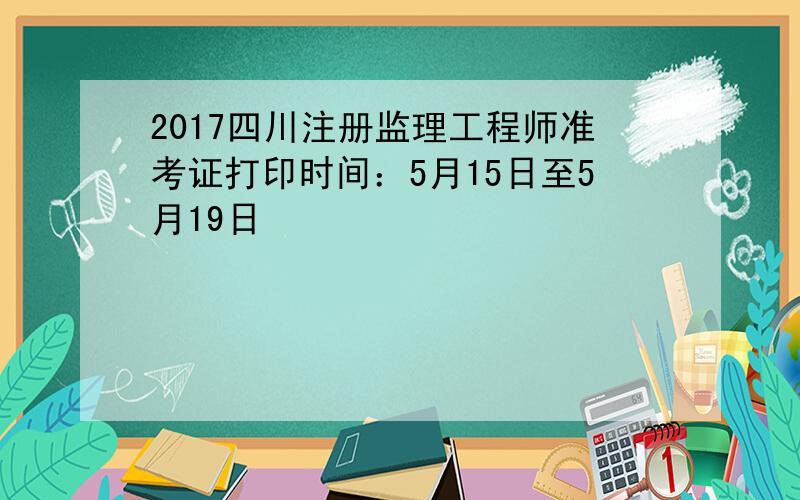 2017四川注册监理工程师准考证打印时间：5月15日至5月19日