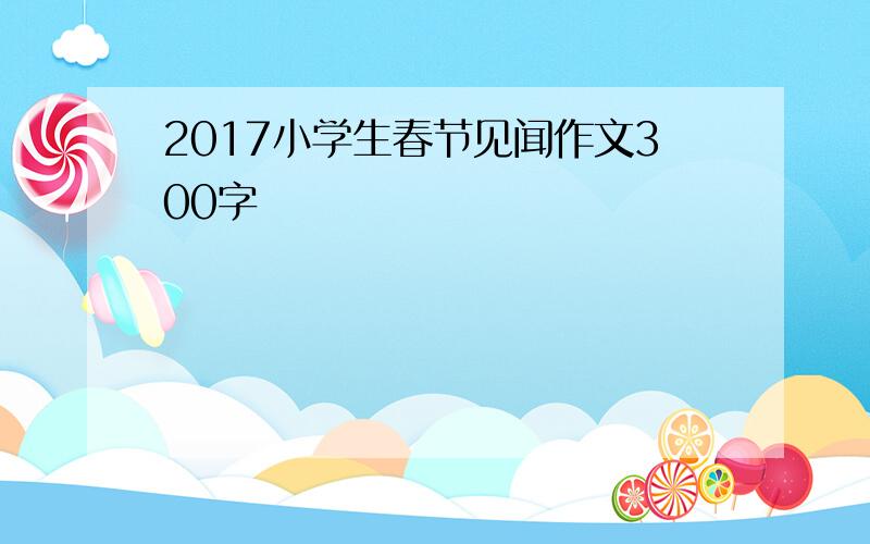 2017小学生春节见闻作文300字