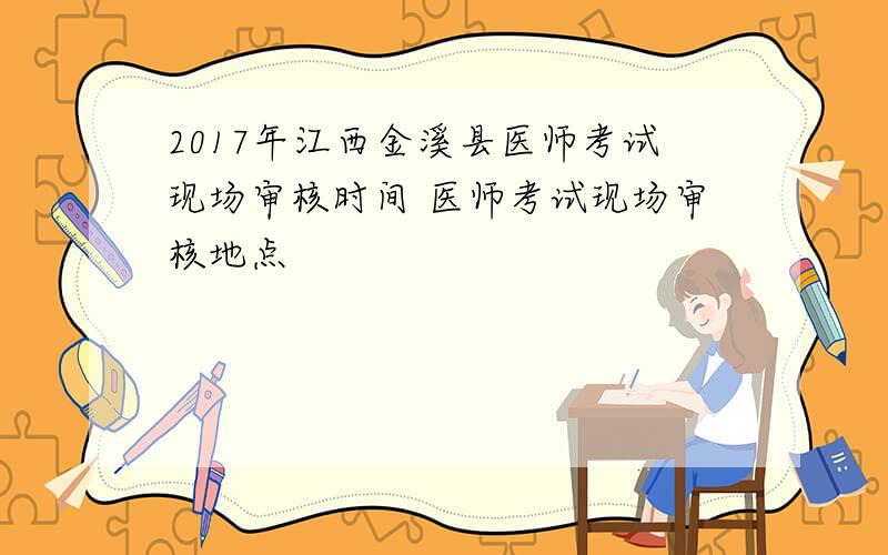2017年江西金溪县医师考试现场审核时间 医师考试现场审核地点