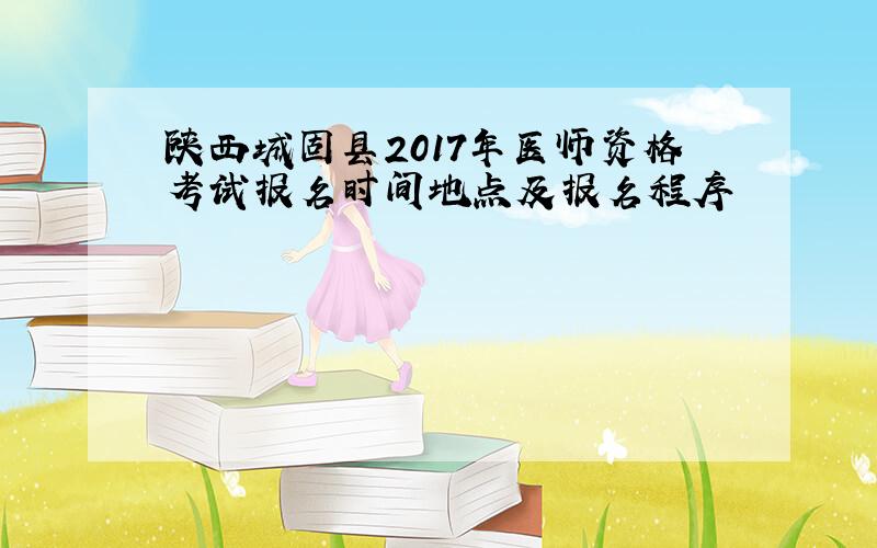 陕西城固县2017年医师资格考试报名时间地点及报名程序