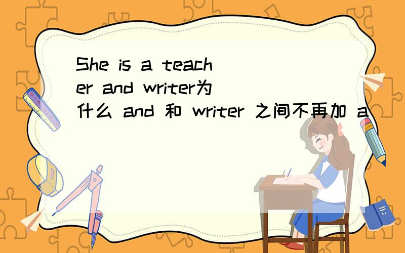 She is a teacher and writer为什么 and 和 writer 之间不再加 a