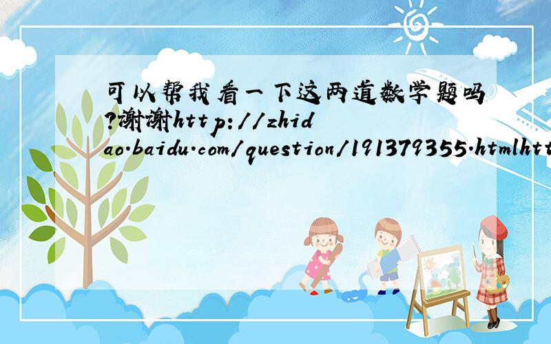 可以帮我看一下这两道数学题吗?谢谢http://zhidao.baidu.com/question/191379355.htmlhttp://zhidao.baidu.com/question/191364546.html
