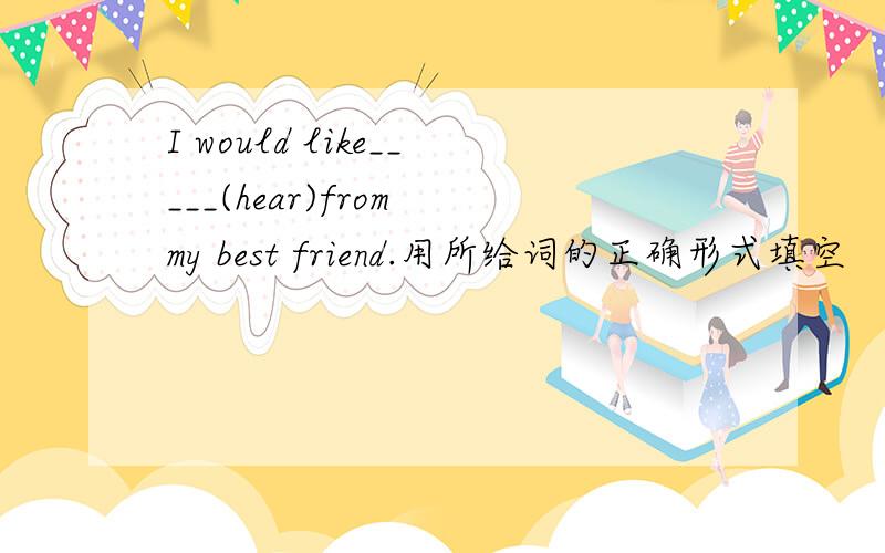 I would like_____(hear)from my best friend.用所给词的正确形式填空