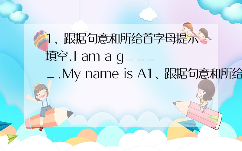 1、跟据句意和所给首字母提示填空.I am a g____.My name is A1、跟据句意和所给首字母提示填空.I am a g____.My name is Alice.My Chinese name is Xiao Hong.I am a s____My father's n_____is jack and my mother's name i____jean.My