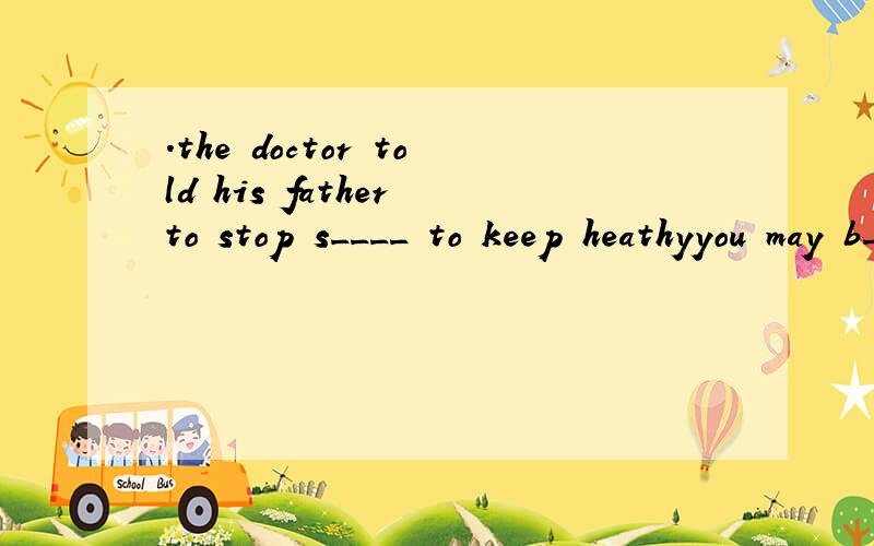.the doctor told his father to stop s____ to keep heathyyou may b__ your finger if you with a match
