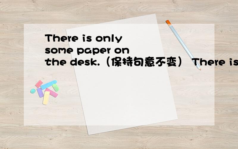 There is only some paper on the desk.（保持句意不变） There is ___ ___ some paper on the desk.