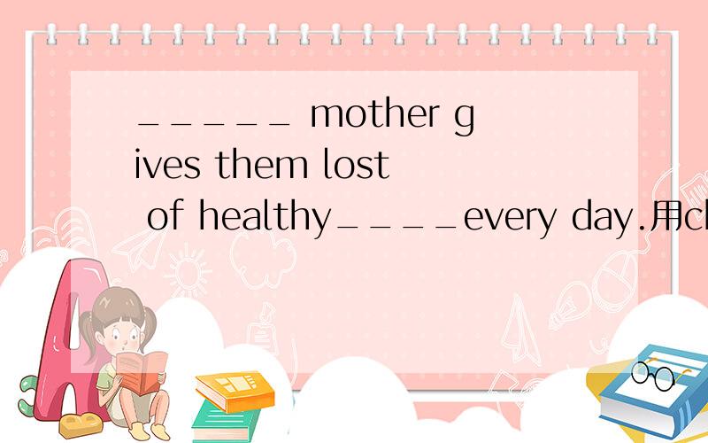 _____ mother gives them lost of healthy____every day.用chicken,food填空