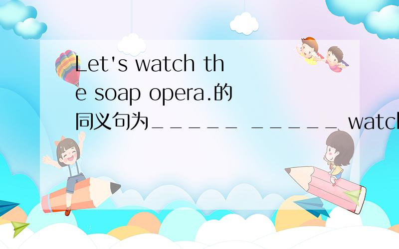 Let's watch the soap opera.的同义句为_____ _____ watching the soap opera?
