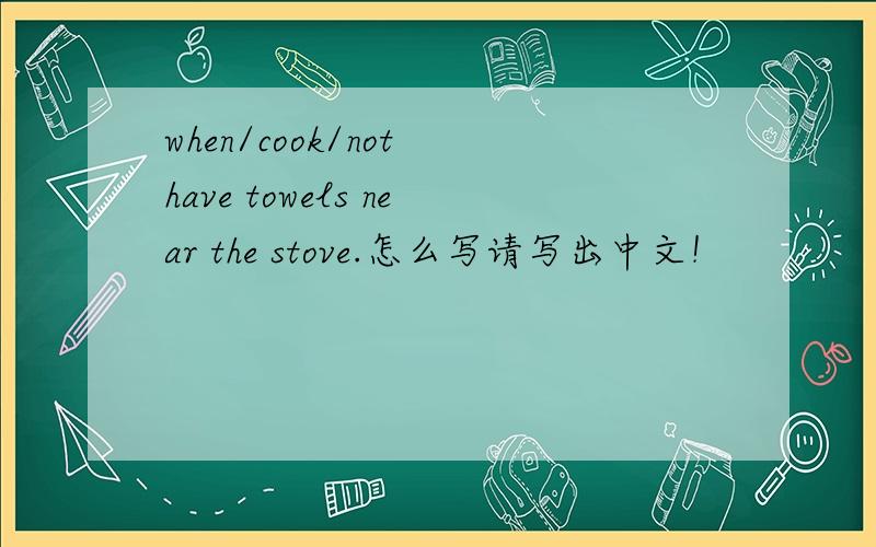 when/cook/not have towels near the stove.怎么写请写出中文！
