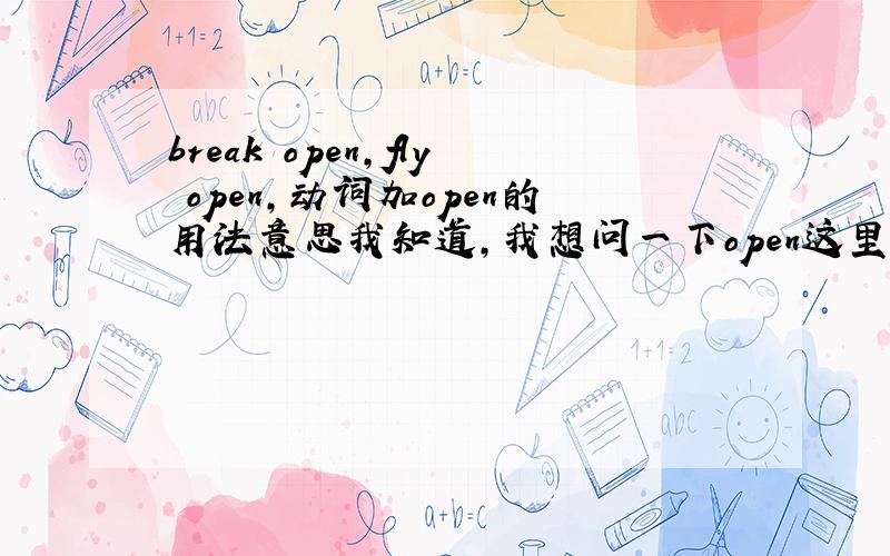 break open,fly open,动词加open的用法意思我知道，我想问一下open这里什么词性，为什么动词后能加open来修饰。
