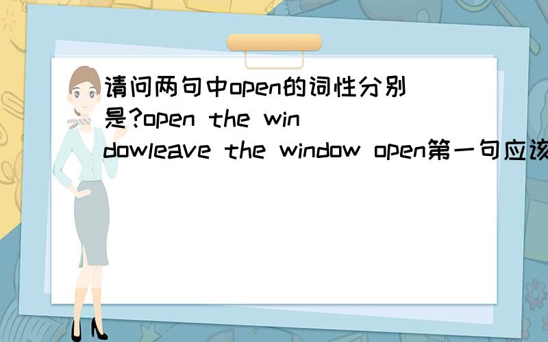 请问两句中open的词性分别是?open the windowleave the window open第一句应该是动词, 那第二句是什么呢?