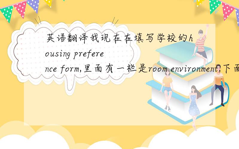 英语翻译我现在在填写学校的housing preference form,里面有一栏是room environment,下面有一个选项是