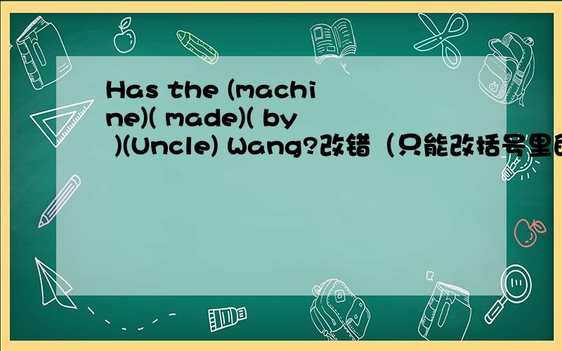Has the (machine)( made)( by )(Uncle) Wang?改错（只能改括号里的）