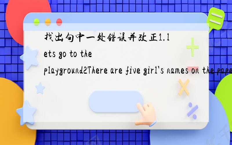 找出句中一处错误并改正1.lets go to the playground2There are five girl's names on the paper要各位美女帅哥帮帮啊、
