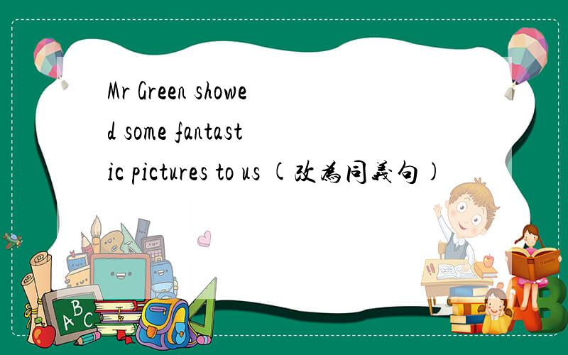 Mr Green showed some fantastic pictures to us (改为同义句)