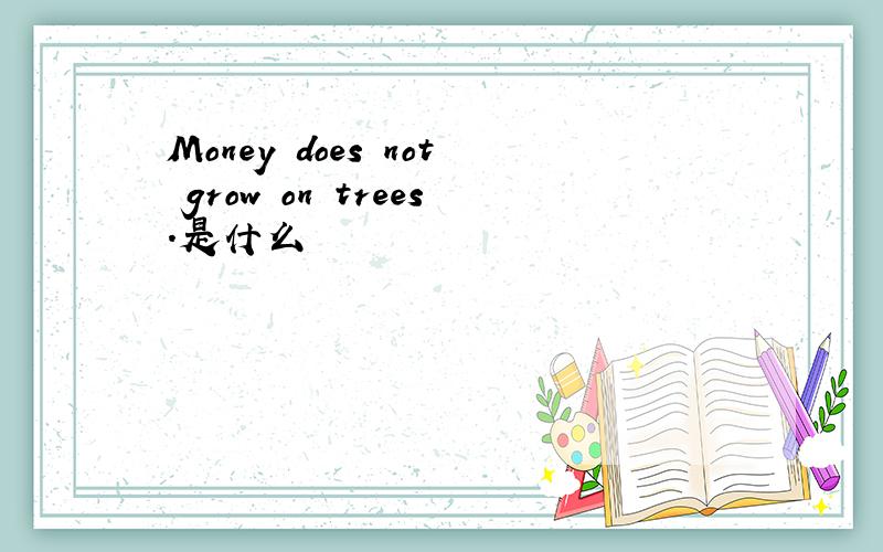 Money does not grow on trees.是什么