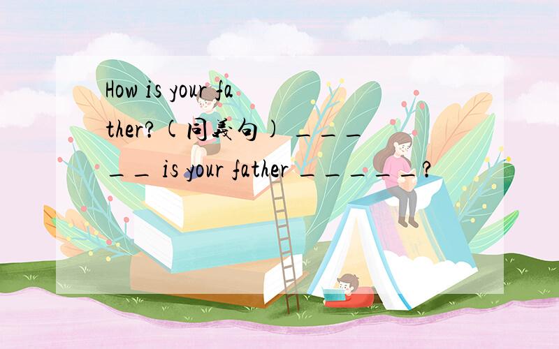 How is your father?(同义句) _____ is your father _____?