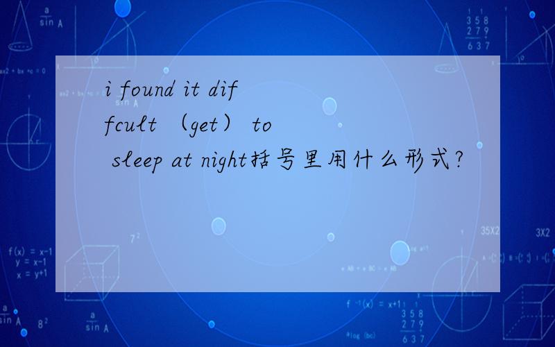 i found it diffcult （get） to sleep at night括号里用什么形式?